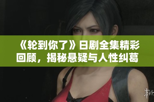 《輪到你了》日劇全集精彩回顧，揭秘懸疑與人性糾葛的故事魅力
