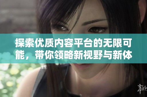 探索優(yōu)質(zhì)內(nèi)容平臺的無限可能，帶你領(lǐng)略新視野與新體驗(yàn)