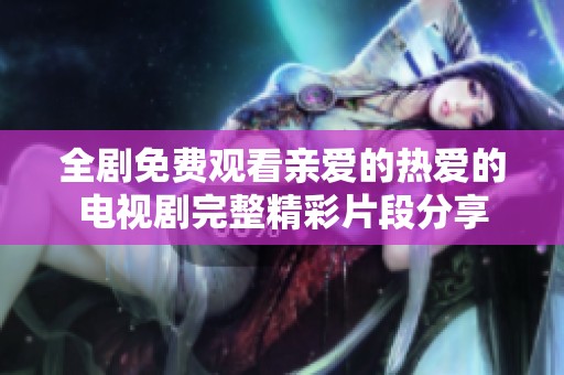 全劇免費(fèi)觀看親愛(ài)的熱愛(ài)的電視劇完整精彩片段分享
