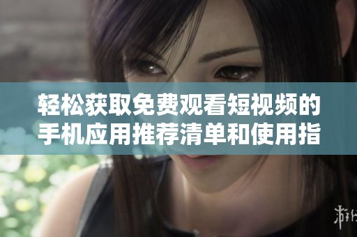 輕松獲取免費(fèi)觀看短視頻的手機(jī)應(yīng)用推薦清單和使用指南