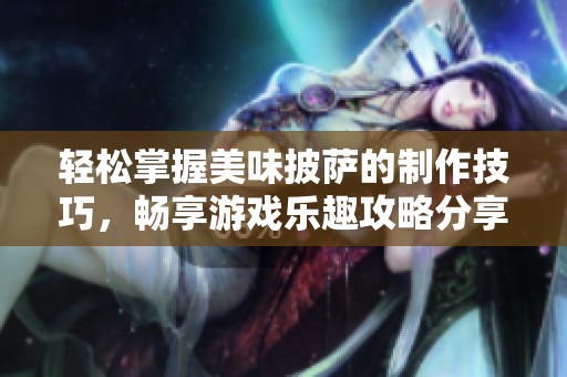 輕松掌握美味披薩的制作技巧，暢享游戲樂趣攻略分享