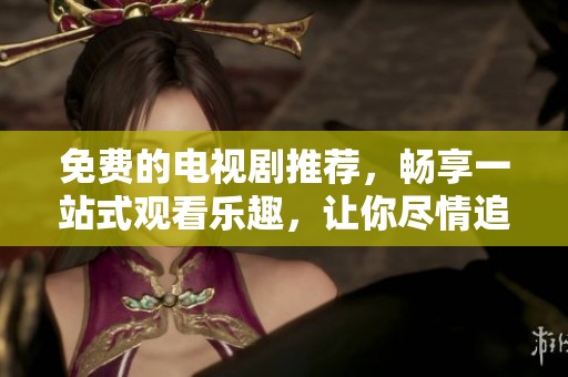 免費(fèi)的電視劇推薦，暢享一站式觀看樂趣，讓你盡情追劇不再愁