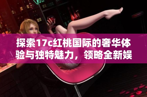 探索17c紅桃國際的奢華體驗與獨特魅力，領(lǐng)略全新娛樂世界