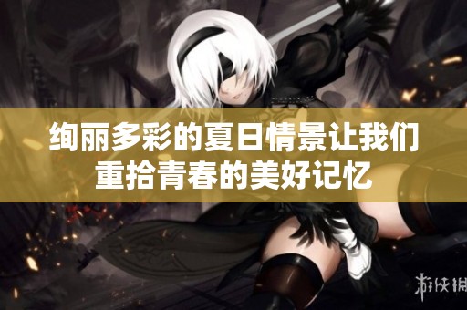 絢麗多彩的夏日情景讓我們重拾青春的美好記憶