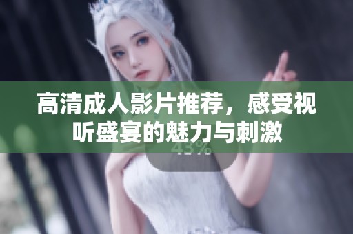 高清成人影片推薦，感受視聽盛宴的魅力與刺激