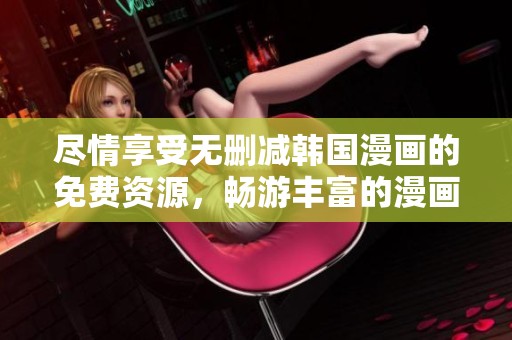盡情享受無(wú)刪減韓國(guó)漫畫的免費(fèi)資源,暢游豐富的漫畫世界 盡情享受無(wú)刪減韓國(guó)漫畫的免費(fèi)資源,暢游豐富的漫畫世界