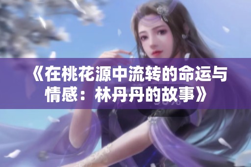 《在桃花源中流轉(zhuǎn)的命運(yùn)與情感：林丹丹的故事》