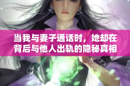 當(dāng)我與妻子通話時(shí)，她卻在背后與他人出軌的隱秘真相