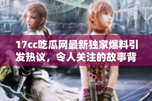 17cc吃瓜網(wǎng)最新獨家爆料引發(fā)熱議，令人關(guān)注的故事背后內(nèi)幕大揭秘