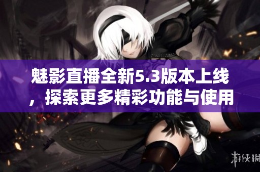 魅影直播全新5.3版本上線，探索更多精彩功能與使用體驗