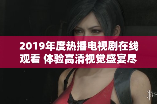 2019年度熱播電視劇在線觀看 體驗(yàn)高清視覺(jué)盛宴盡在掌握之中