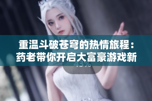 重溫斗破蒼穹的熱情旅程：藥老帶你開啟大富豪游戲新篇章