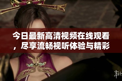 今日最新高清視頻在線觀看，盡享流暢視聽(tīng)體驗(yàn)與精彩內(nèi)容