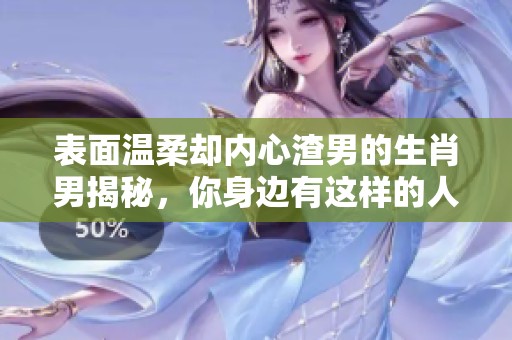 表面溫柔卻內(nèi)心渣男的生肖男揭秘，你身邊有這樣的人嗎