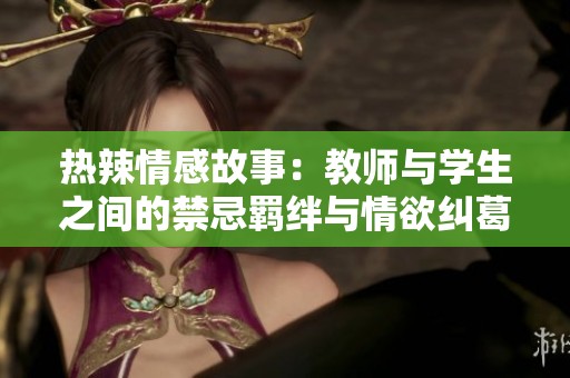 熱辣情感故事：教師與學(xué)生之間的禁忌羈絆與情欲糾葛