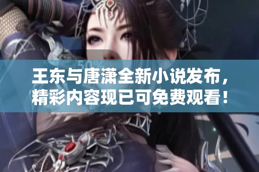 王東與唐瀟全新小說發(fā)布，精彩內(nèi)容現(xiàn)已可免費觀看！