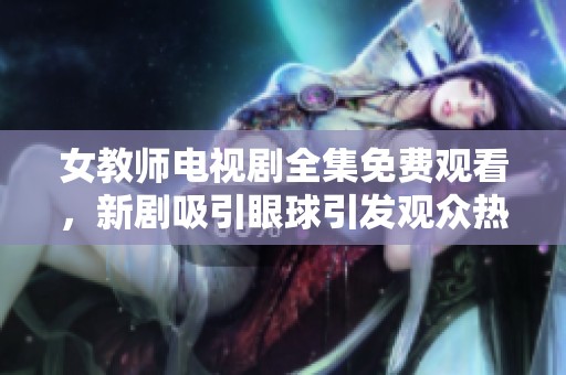 女教師電視劇全集免費觀看，新劇吸引眼球引發(fā)觀眾熱議