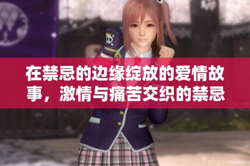 在禁忌的邊緣綻放的愛情故事，激情與痛苦交織的禁忌之戀