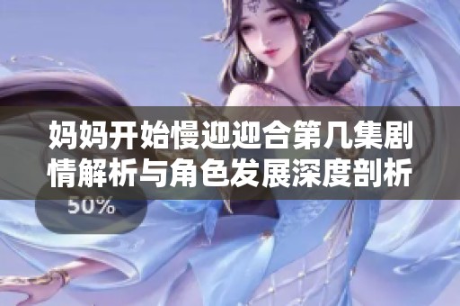 媽媽開始慢迎迎合第幾集劇情解析與角色發(fā)展深度剖析