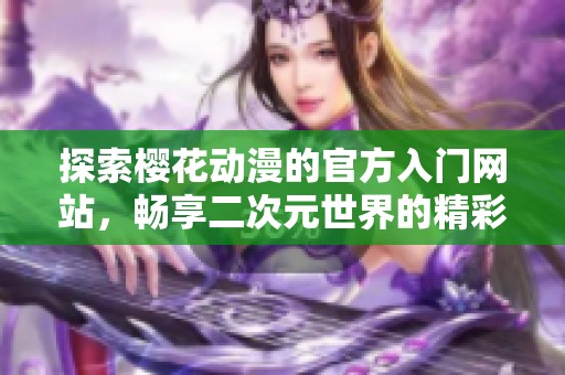 探索櫻花動漫的官方入門網(wǎng)站，暢享二次元世界的精彩內(nèi)容與資源