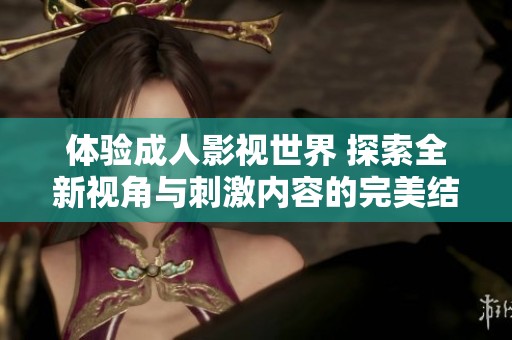 體驗成人影視世界 探索全新視角與刺激內(nèi)容的完美結(jié)合