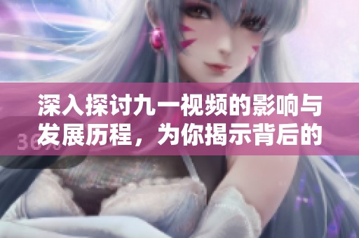 深入探討九一視頻的影響與發(fā)展歷程，為你揭示背后的故事與秘密