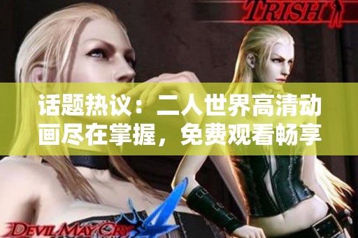 話題熱議：二人世界高清動(dòng)畫盡在掌握，免費(fèi)觀看暢享精彩瞬間
