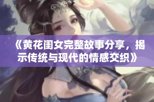 《黃花閨女完整故事分享，揭示傳統(tǒng)與現(xiàn)代的情感交織》