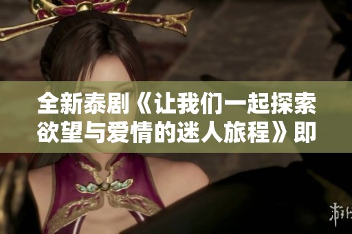 全新泰劇《讓我們一起探索欲望與愛(ài)情的迷人旅程》即將上線