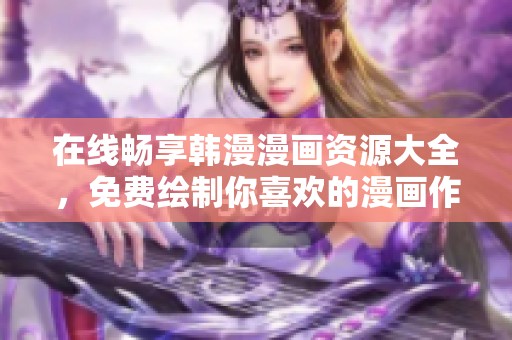 在線暢享韓漫漫畫資源大全，免費繪制你喜歡的漫畫作品