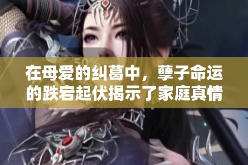 在母愛的糾葛中,孽子命運(yùn)的跌宕起伏揭示了家庭真情與社會(huì)悲劇 在母愛的糾葛中,孽子命運(yùn)的跌宕起伏揭示了家庭真情與社會(huì)悲劇