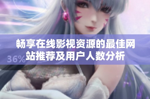 暢享在線影視資源的最佳網(wǎng)站推薦及用戶人數(shù)分析