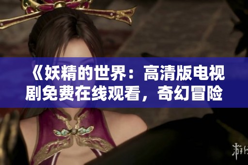 《妖精的世界：高清版電視劇免費在線觀看，奇幻冒險等你來探索》