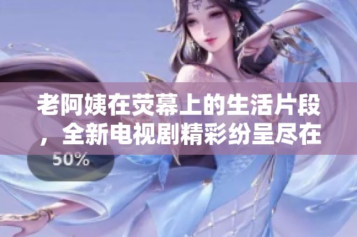 老阿姨在熒幕上的生活片段，全新電視劇精彩紛呈盡在其中