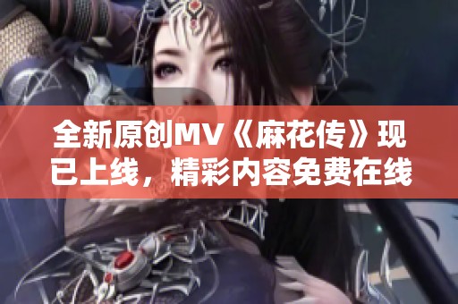 全新原創(chuàng)MV《麻花傳》現(xiàn)已上線，精彩內(nèi)容免費(fèi)在線觀看完整版視頻