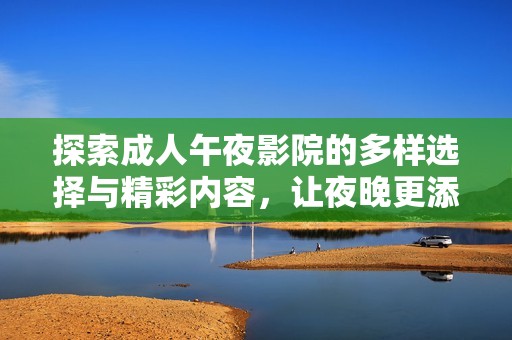 探索成人午夜影院的多樣選擇與精彩內(nèi)容，讓夜晚更添激情與魅力