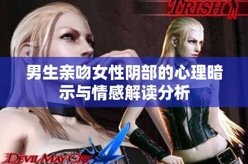 男生親吻女性陰部的心理暗示與情感解讀分析