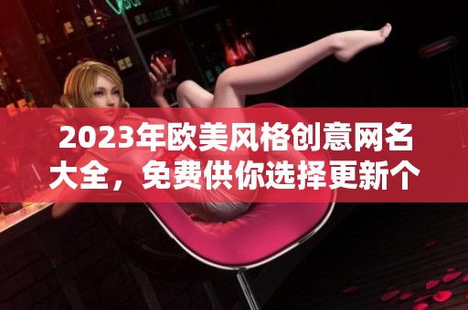 2023年歐美風(fēng)格創(chuàng)意網(wǎng)名大全，免費供你選擇更新個性風(fēng)格