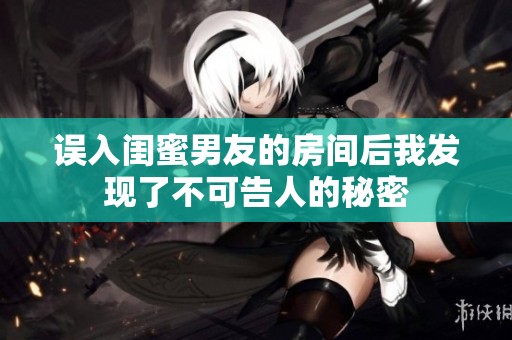 誤入閨蜜男友的房間后我發(fā)現(xiàn)了不可告人的秘密