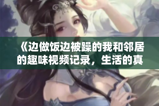 《邊做飯邊被躁的我和鄰居的趣味視頻記錄，生活的真實(shí)與幽默》