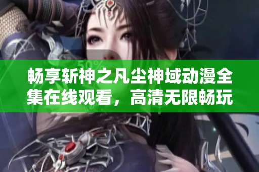 暢享斬神之凡塵神域動漫全集在線觀看，高清無限暢玩樂趣無窮