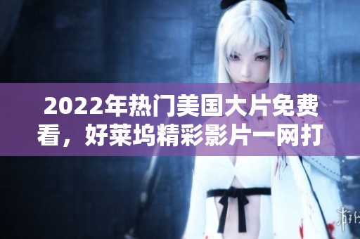 2022年熱門美國大片免費(fèi)看，好萊塢精彩影片一網(wǎng)打盡！
