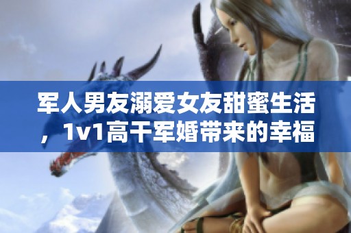 軍人男友溺愛女友甜蜜生活，1v1高干軍婚帶來(lái)的幸福與挑戰(zhàn)