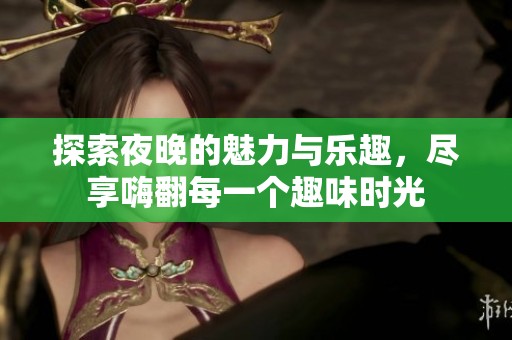 探索夜晚的魅力與樂趣，盡享嗨翻每一個趣味時光