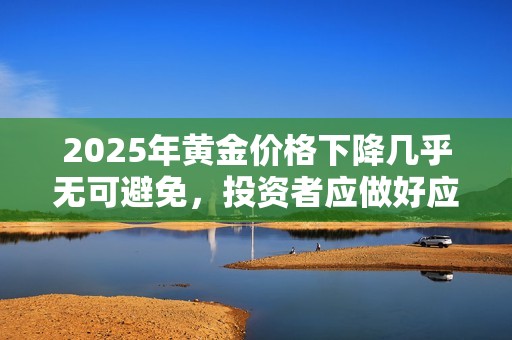 2025年黃金價(jià)格下降幾乎無可避免，投資者應(yīng)做好應(yīng)對(duì)準(zhǔn)備