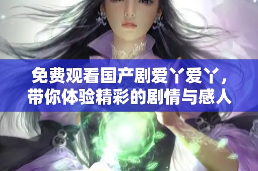 免費(fèi)觀看國產(chǎn)劇愛丫愛丫，帶你體驗(yàn)精彩的劇情與感人故事