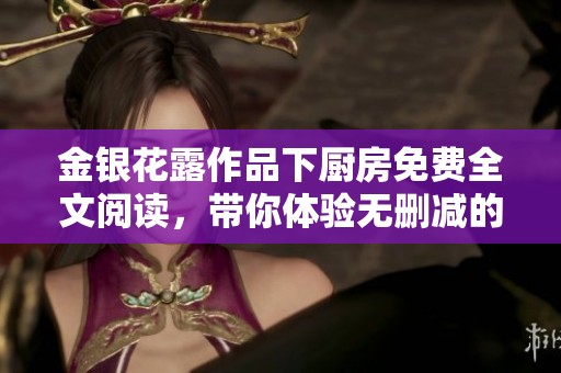 金銀花露作品下廚房免費(fèi)全文閱讀，帶你體驗(yàn)無刪減的精彩內(nèi)容