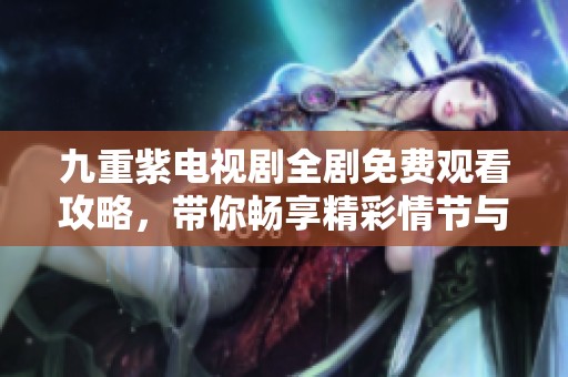 九重紫電視劇全劇免費觀看攻略，帶你暢享精彩情節(jié)與角色互動