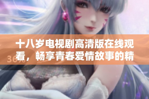 十八歲電視劇高清版在線觀看，暢享青春愛情故事的精彩瞬間