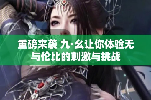 重磅來襲 九·幺讓你體驗無與倫比的刺激與挑戰(zhàn)